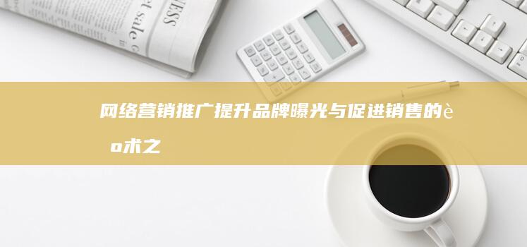 网络营销推广：提升品牌曝光与促进销售的艺术之道