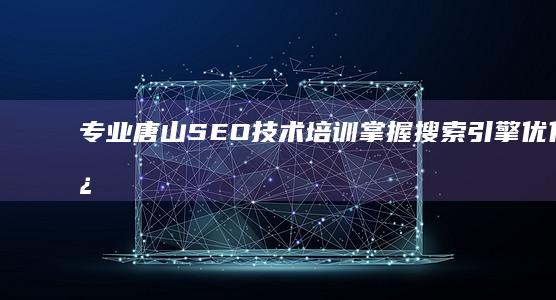 专业唐山SEO技术培训：掌握搜索引擎优化核心策略